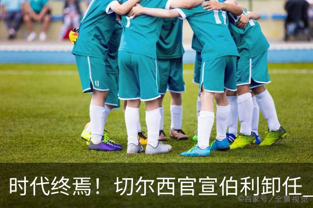 时代终焉！切尔西官宣伯利卸任 清湖资本已完全控制